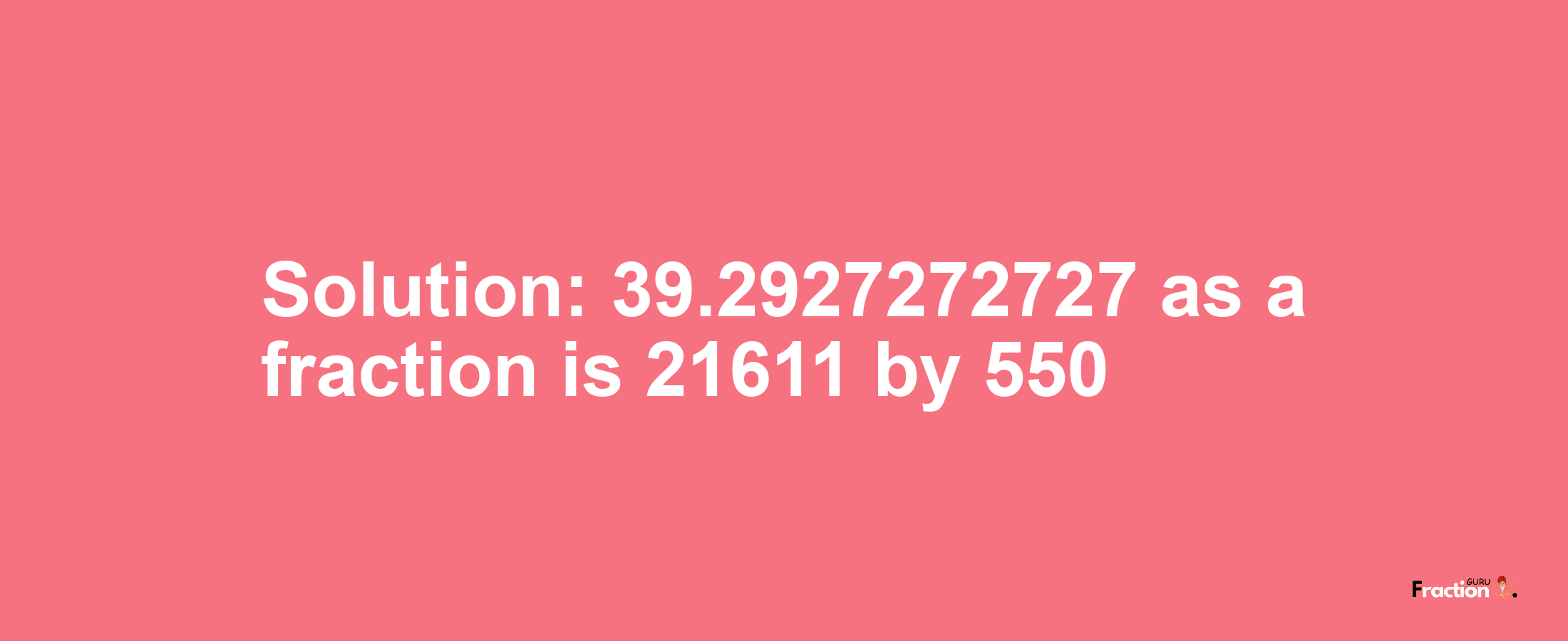 Solution:39.2927272727 as a fraction is 21611/550